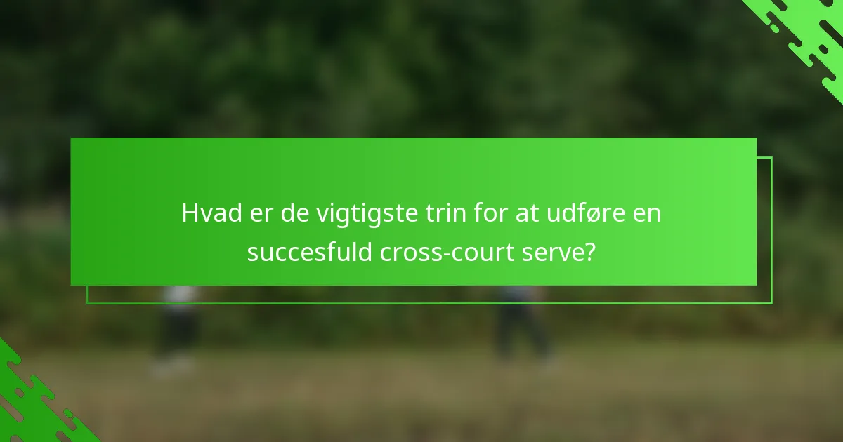 Hvad er de vigtigste trin for at udføre en succesfuld cross-court serve?