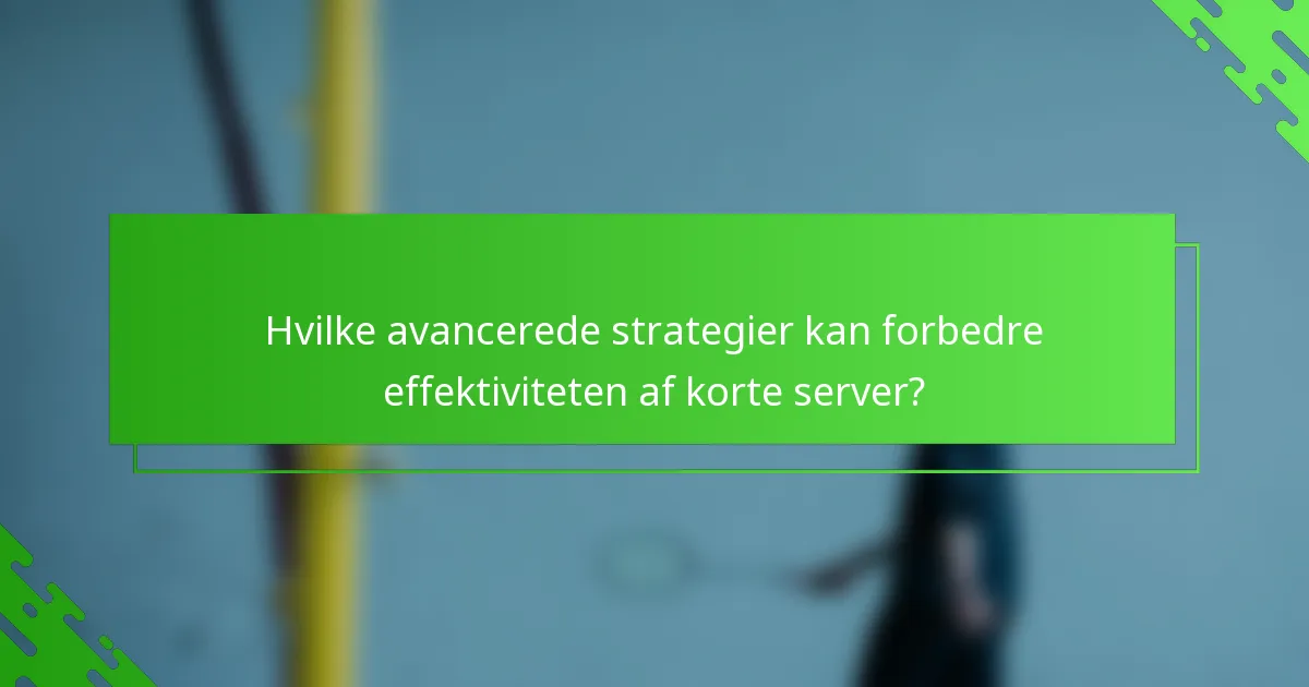 Hvilke avancerede strategier kan forbedre effektiviteten af korte server?