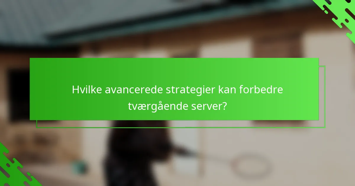 Hvilke avancerede strategier kan forbedre tværgående server?