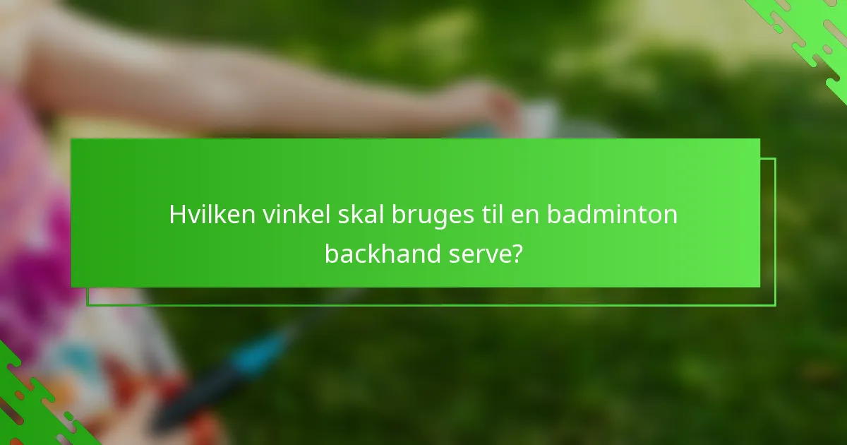 Hvilken vinkel skal bruges til en badminton backhand serve?