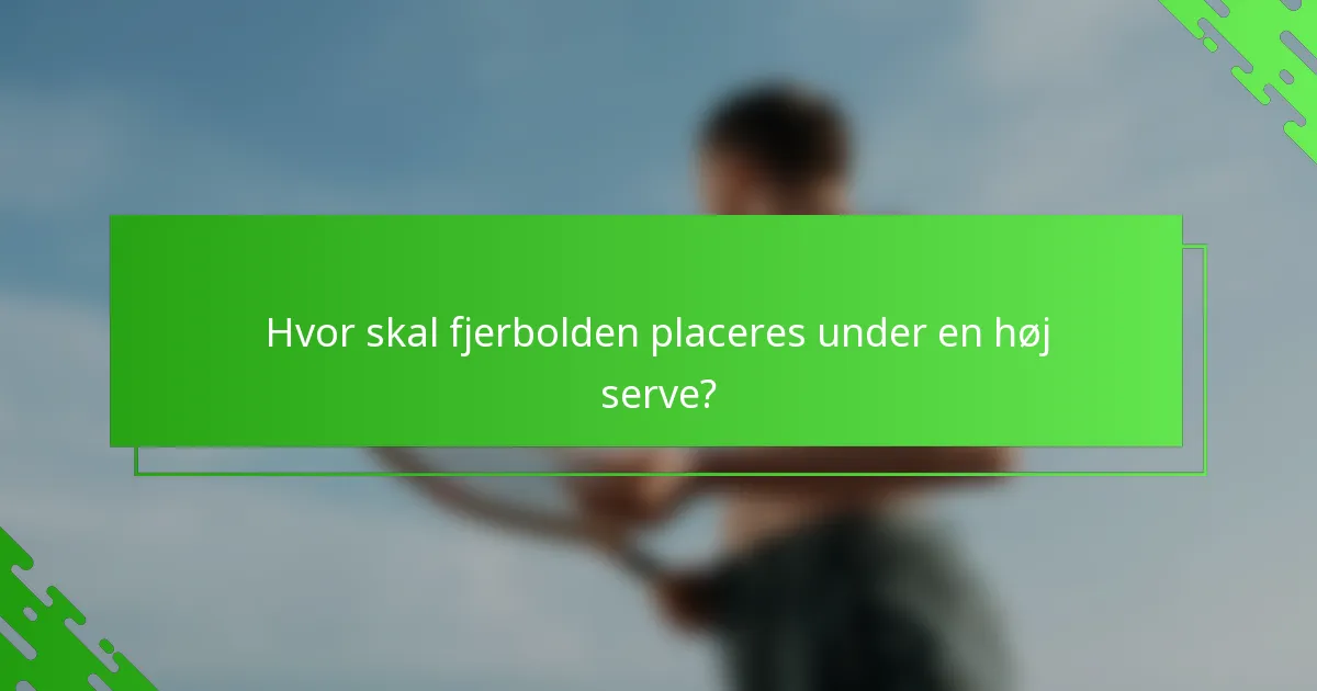 Hvor skal fjerbolden placeres under en høj serve?