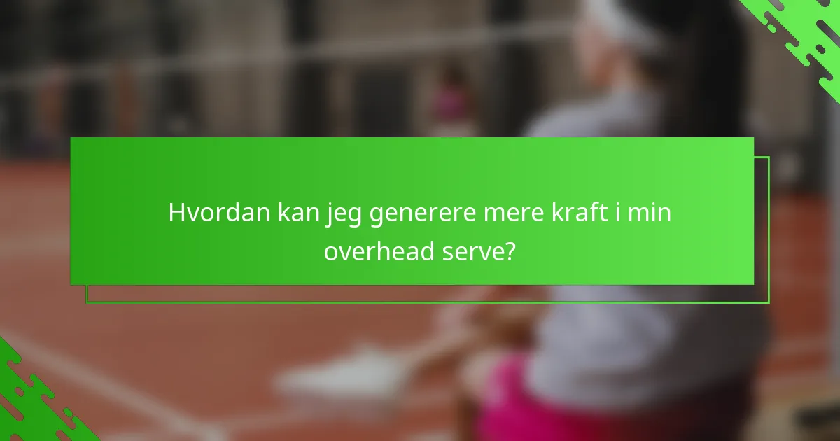 Hvordan kan jeg generere mere kraft i min overhead serve?