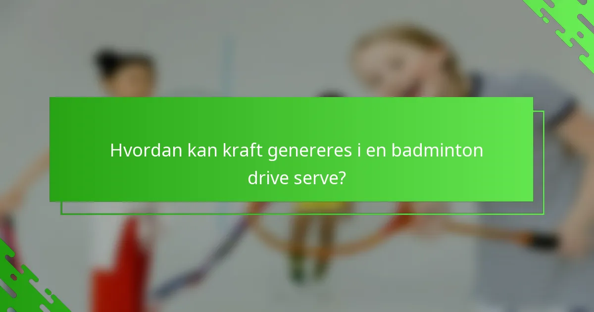 Hvordan kan kraft genereres i en badminton drive serve?