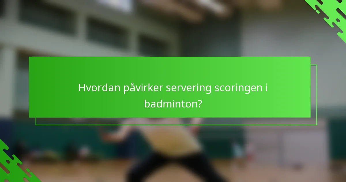 Hvordan påvirker servering scoringen i badminton?