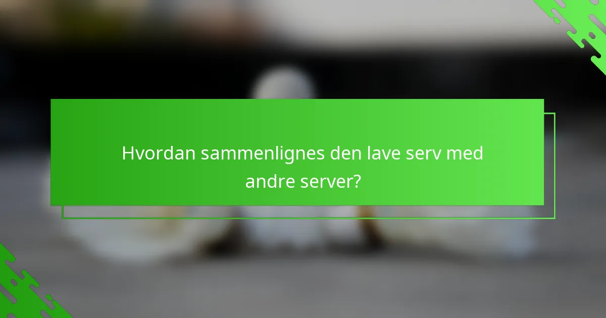 Hvordan sammenlignes den lave serv med andre server?