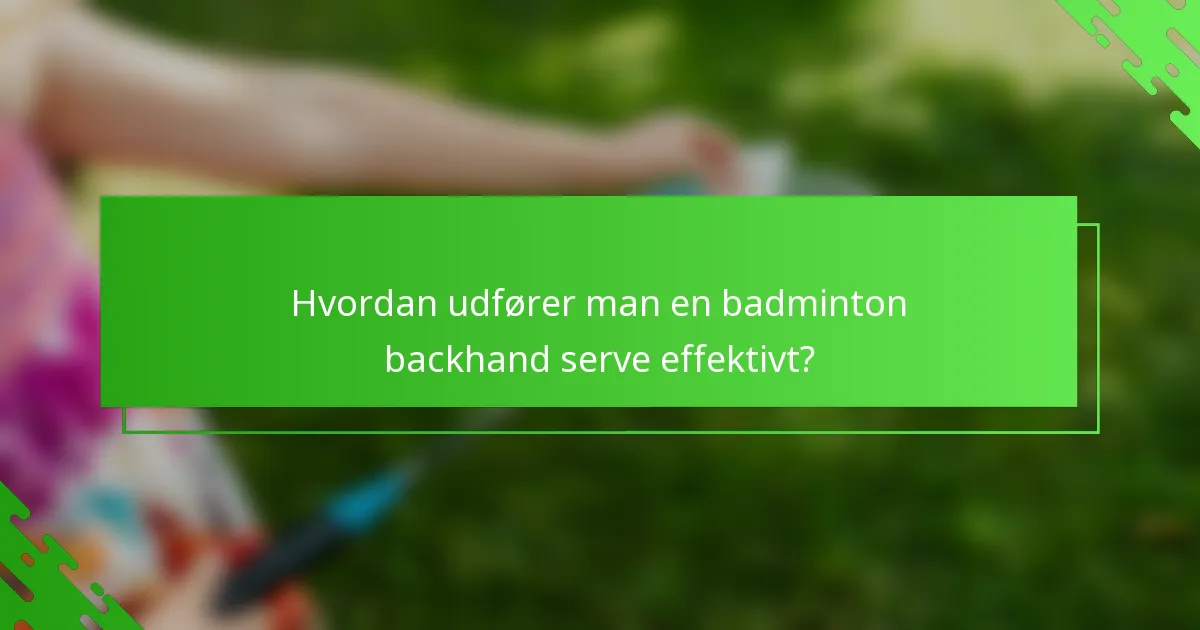Hvordan udfører man en badminton backhand serve effektivt?