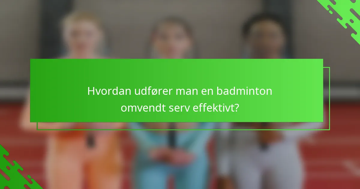 Hvordan udfører man en badminton omvendt serv effektivt?