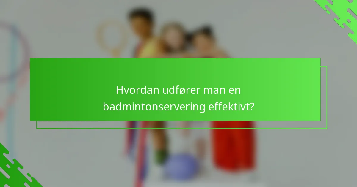 Hvordan udfører man en badmintonservering effektivt?