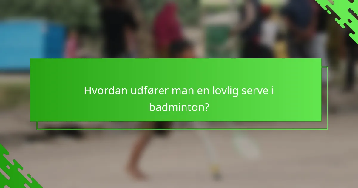 Hvordan udfører man en lovlig serve i badminton?