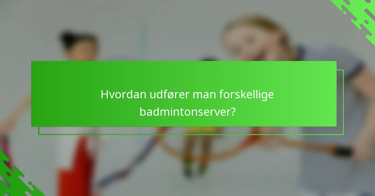 Hvordan udfører man forskellige badmintonserver?