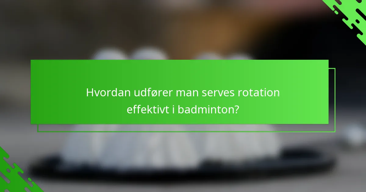 Hvordan udfører man serves rotation effektivt i badminton?