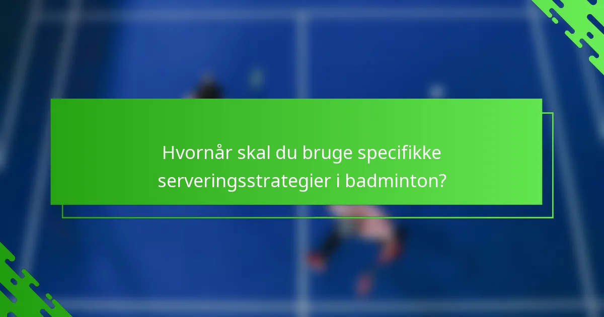 Hvornår skal du bruge specifikke serveringsstrategier i badminton?